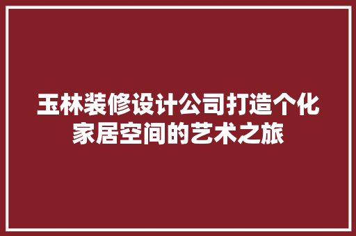 玉林装修设计公司打造个化家居空间的艺术之旅