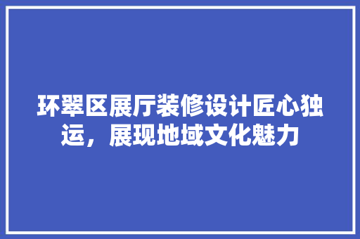 环翠区展厅装修设计匠心独运，展现地域文化魅力