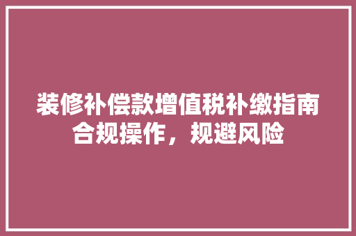 装修补偿款增值税补缴指南合规操作，规避风险  第1张