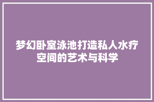梦幻卧室泳池打造私人水疗空间的艺术与科学