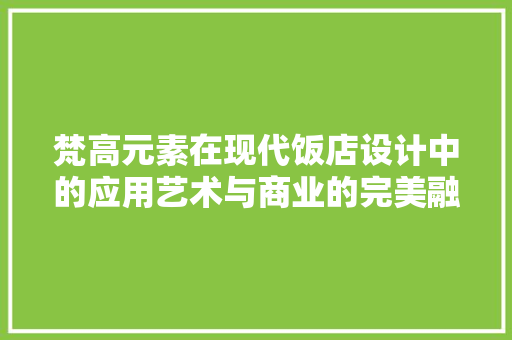 梵高元素在现代饭店设计中的应用艺术与商业的完美融合