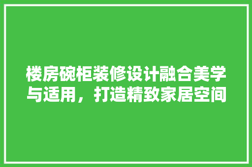 楼房碗柜装修设计融合美学与适用，打造精致家居空间