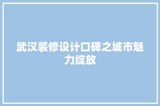 武汉装修设计口碑之城市魅力绽放