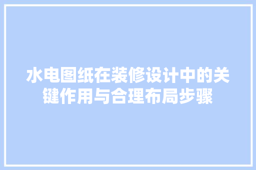 水电图纸在装修设计中的关键作用与合理布局步骤