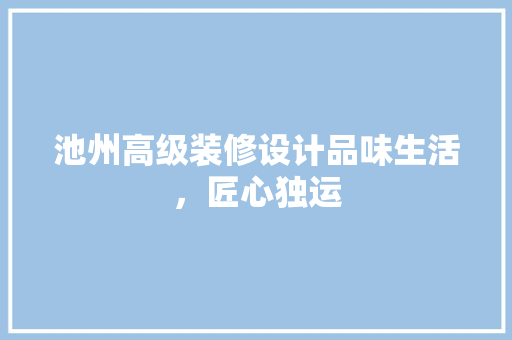 池州高级装修设计品味生活，匠心独运