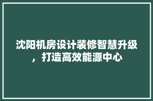 沈阳机房设计装修智慧升级，打造高效能源中心