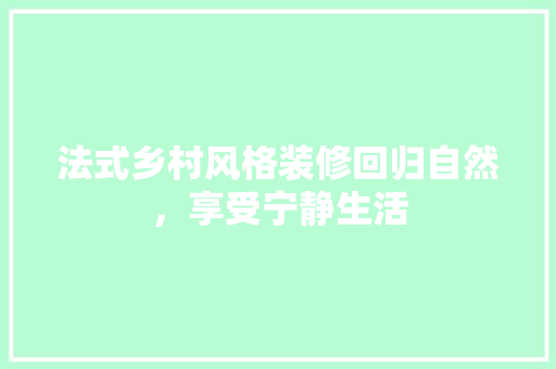 法式乡村风格装修回归自然，享受宁静生活