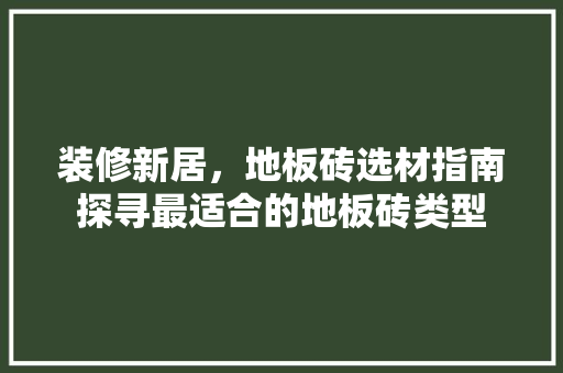 装修新居，地板砖选材指南探寻最适合的地板砖类型