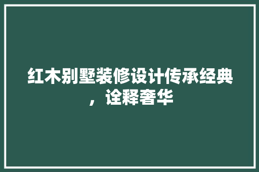 红木别墅装修设计传承经典，诠释奢华