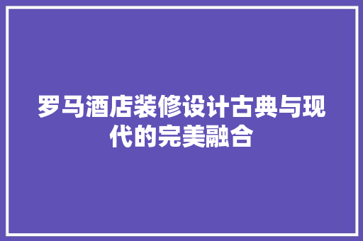 罗马酒店装修设计古典与现代的完美融合
