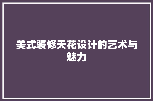 美式装修天花设计的艺术与魅力