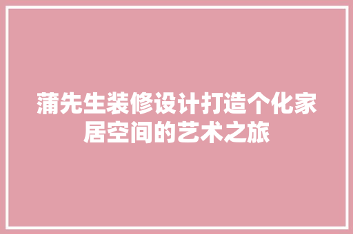 蒲先生装修设计打造个化家居空间的艺术之旅