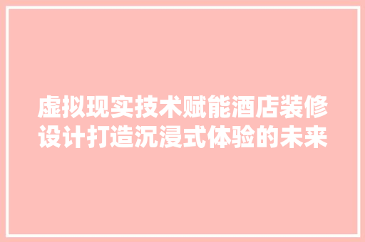 虚拟现实技术赋能酒店装修设计打造沉浸式体验的未来酒店