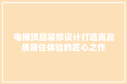电梯顶层装修设计打造高品质居住体验的匠心之作