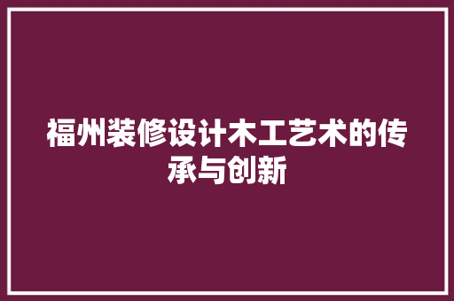 福州装修设计木工艺术的传承与创新