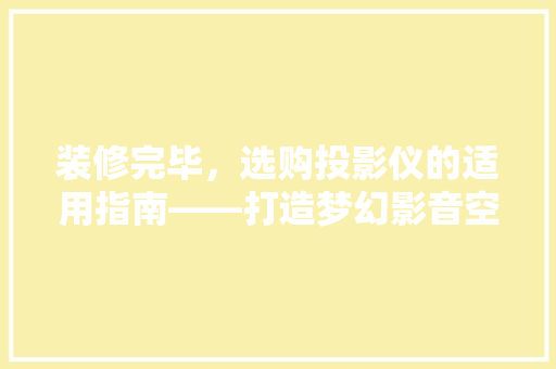 装修完毕，选购投影仪的适用指南——打造梦幻影音空间