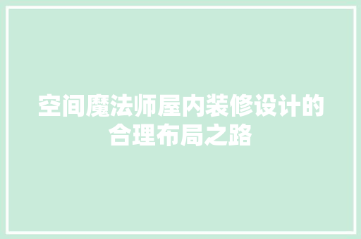 空间魔法师屋内装修设计的合理布局之路