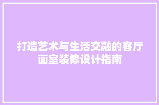 打造艺术与生活交融的客厅画室装修设计指南