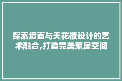 探索墙面与天花板设计的艺术融合,打造完美家居空间