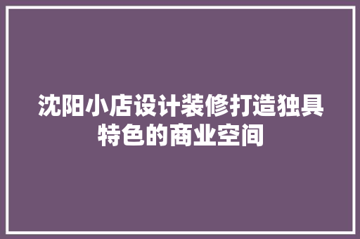 沈阳小店设计装修打造独具特色的商业空间
