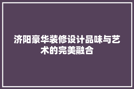济阳豪华装修设计品味与艺术的完美融合  第1张