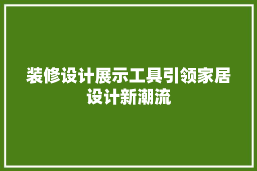 装修设计展示工具引领家居设计新潮流  第1张