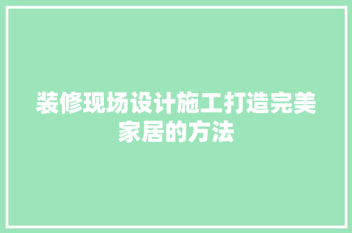 装修现场设计施工打造完美家居的方法