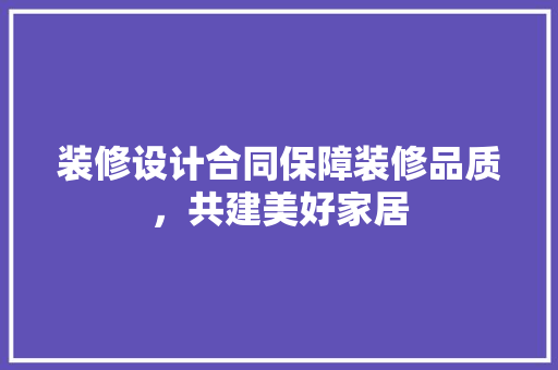 装修设计合同保障装修品质，共建美好家居  第1张