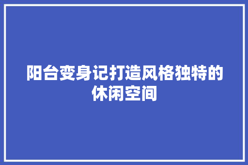 阳台变身记打造风格独特的休闲空间