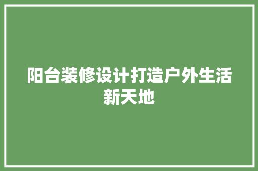 阳台装修设计打造户外生活新天地