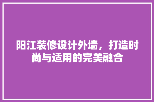 阳江装修设计外墙，打造时尚与适用的完美融合