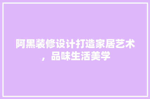 阿黑装修设计打造家居艺术，品味生活美学