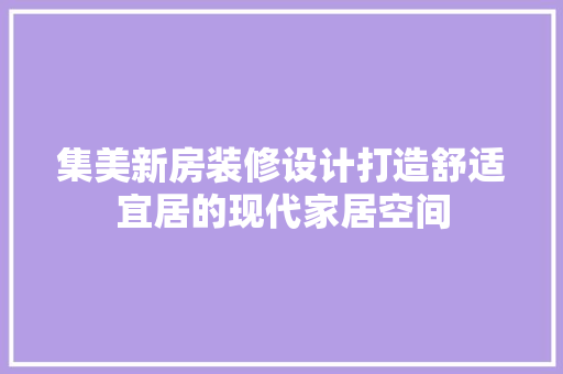 集美新房装修设计打造舒适宜居的现代家居空间  第1张