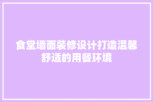 食堂墙面装修设计打造温馨舒适的用餐环境