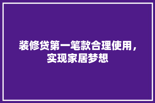 装修贷第一笔款合理使用，实现家居梦想