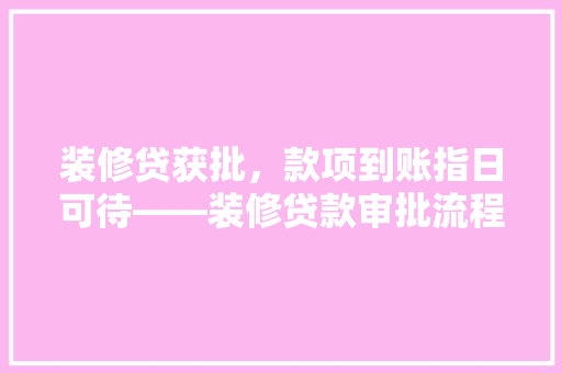 装修贷获批，款项到账指日可待——装修贷款审批流程与资金到位时间