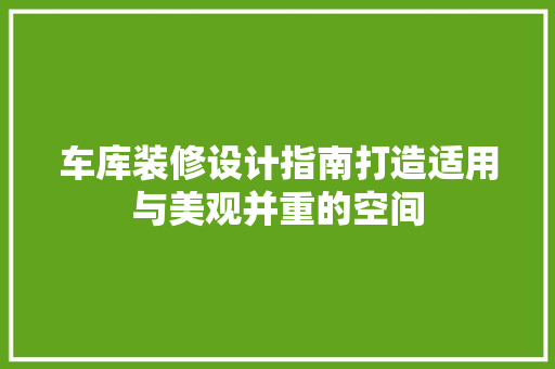 车库装修设计指南打造适用与美观并重的空间
