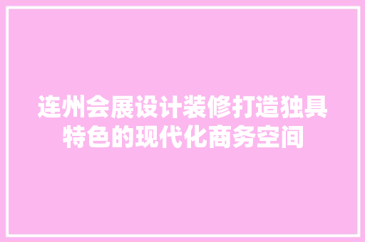 连州会展设计装修打造独具特色的现代化商务空间