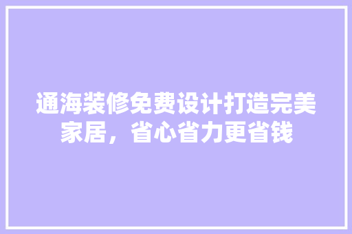 通海装修免费设计打造完美家居，省心省力更省钱