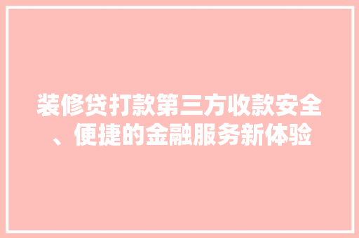 装修贷打款第三方收款安全、便捷的金融服务新体验