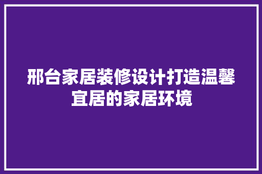 邢台家居装修设计打造温馨宜居的家居环境