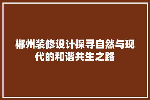 郴州装修设计探寻自然与现代的和谐共生之路  第1张