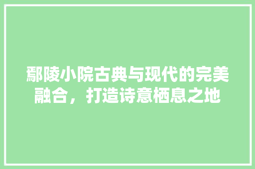 鄢陵小院古典与现代的完美融合，打造诗意栖息之地