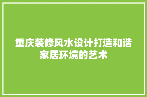 重庆装修风水设计打造和谐家居环境的艺术