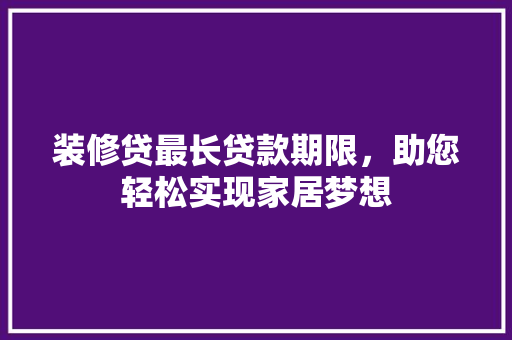 装修贷最长贷款期限，助您轻松实现家居梦想  第1张