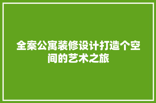 全案公寓装修设计打造个空间的艺术之旅