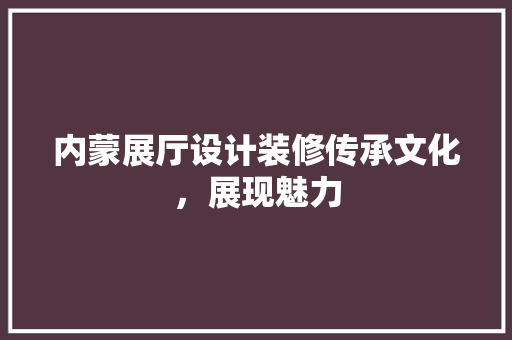 内蒙展厅设计装修传承文化，展现魅力