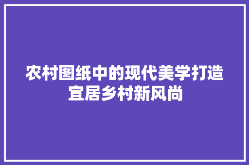 农村图纸中的现代美学打造宜居乡村新风尚