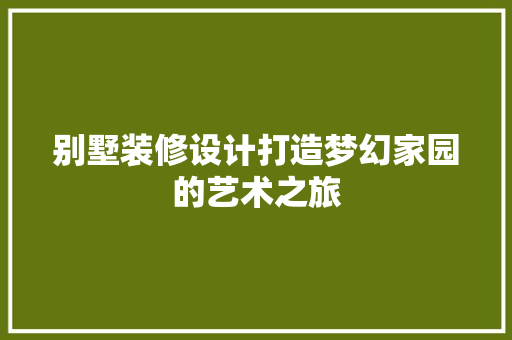 别墅装修设计打造梦幻家园的艺术之旅