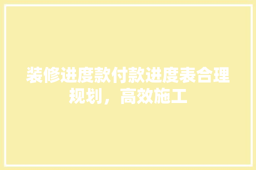 装修进度款付款进度表合理规划，高效施工